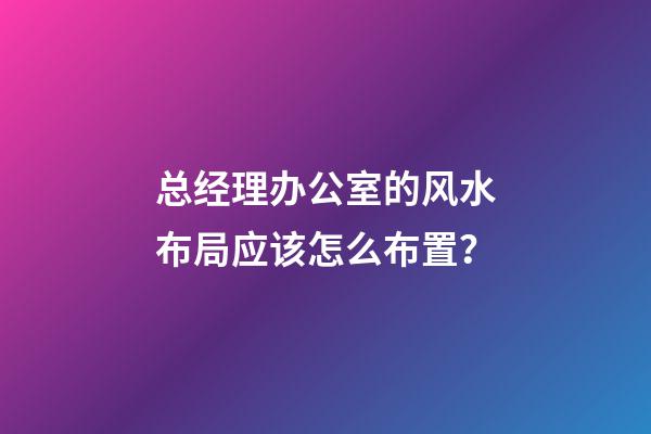 总经理办公室的风水布局应该怎么布置？