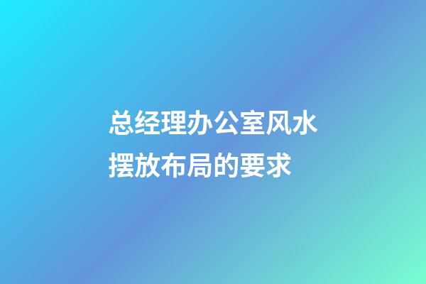 总经理办公室风水摆放布局的要求