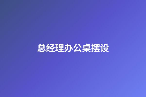 总经理办公桌摆设