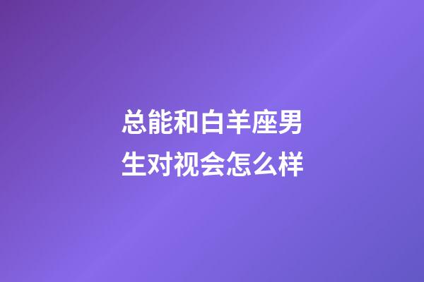 总能和白羊座男生对视会怎么样-第1张-星座运势-玄机派