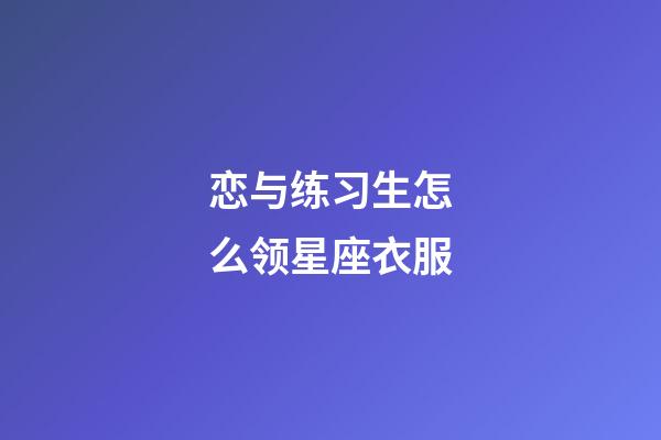 恋与练习生怎么领星座衣服-第1张-星座运势-玄机派