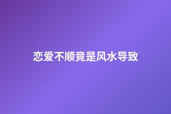 恋爱不顺竟是风水导致