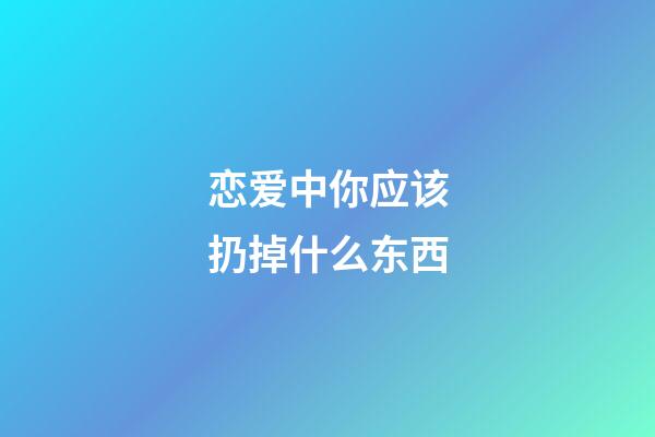 恋爱中你应该扔掉什么东西