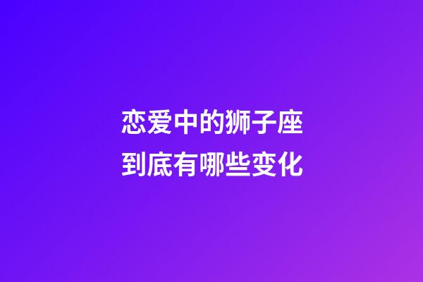 恋爱中的狮子座到底有哪些变化-第1张-星座运势-玄机派