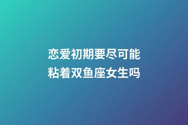 恋爱初期要尽可能粘着双鱼座女生吗-第1张-星座运势-玄机派