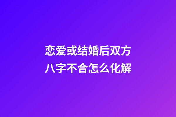恋爱或结婚后双方八字不合怎么化解