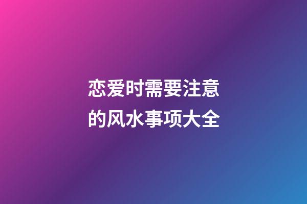 恋爱时需要注意的风水事项大全