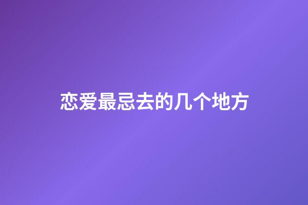 恋爱最忌去的几个地方