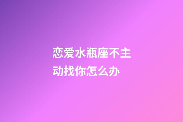 恋爱水瓶座不主动找你怎么办-第1张-星座运势-玄机派