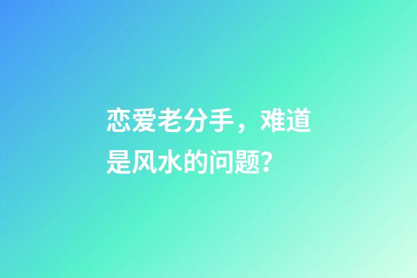 恋爱老分手，难道是风水的问题？