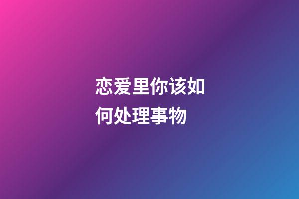 恋爱里你该如何处理事物