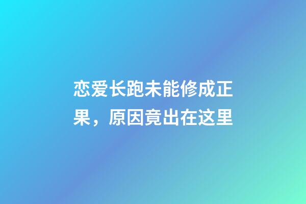 恋爱长跑未能修成正果，原因竟出在这里