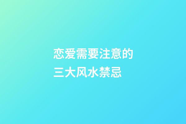 恋爱需要注意的三大风水禁忌