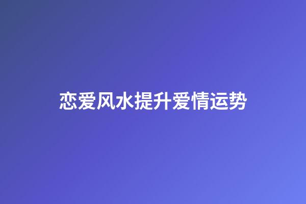 恋爱风水提升爱情运势
