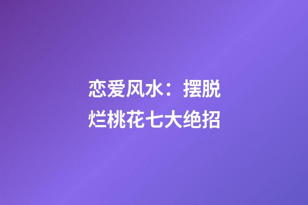 恋爱风水：摆脱烂桃花七大绝招