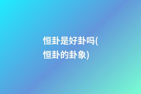 恒卦是好卦吗(恒卦的卦象)