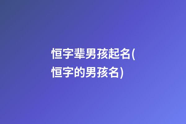 恒字辈男孩起名(恒字的男孩名)
