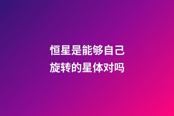 恒星是能够自己旋转的星体对吗