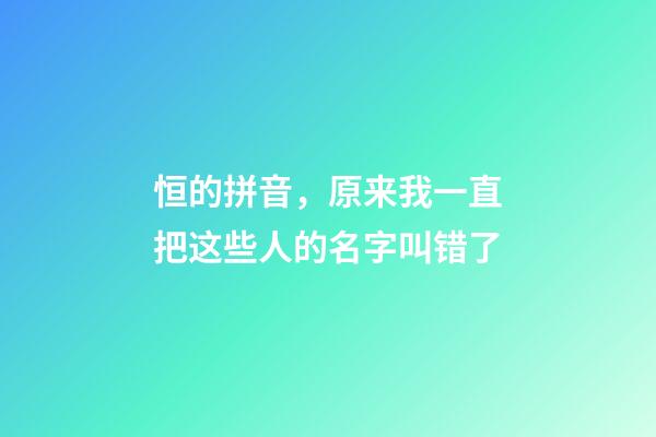 恒的拼音，原来我一直把这些人的名字叫错了-第1张-观点-玄机派