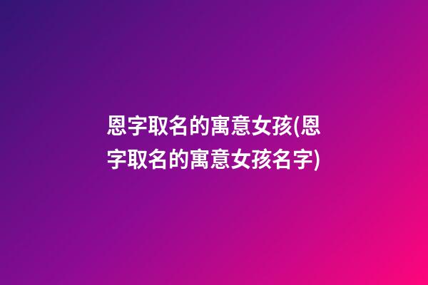 恩字取名的寓意女孩(恩字取名的寓意女孩名字)
