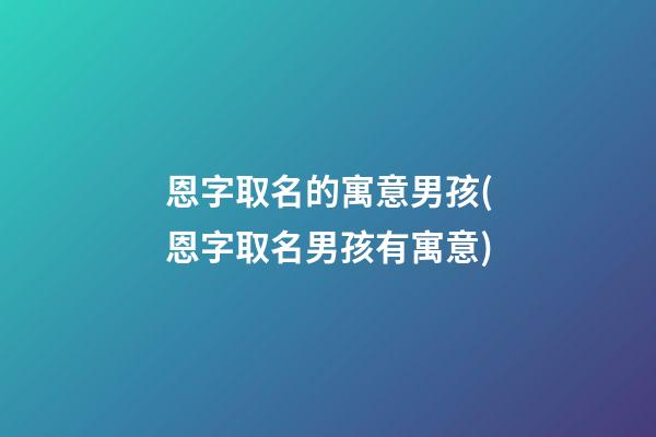 恩字取名的寓意男孩(恩字取名男孩有寓意)