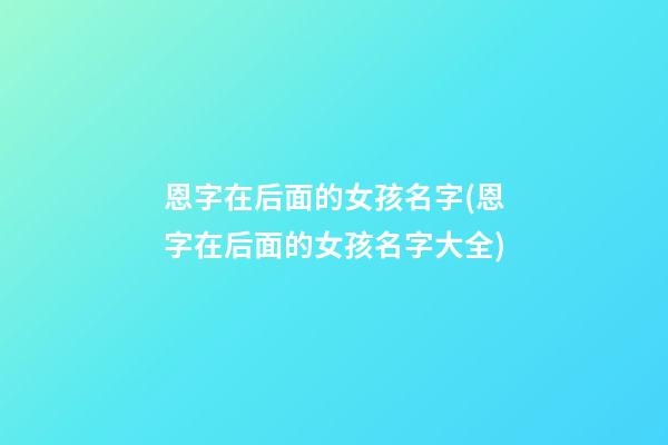 恩字在后面的女孩名字(恩字在后面的女孩名字大全)