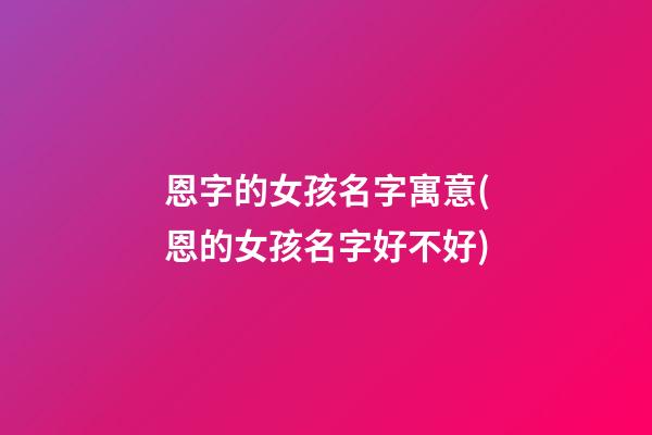 恩字的女孩名字寓意(恩的女孩名字好不好)