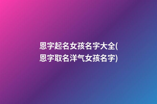 恩字起名女孩名字大全(恩字取名洋气女孩名字)