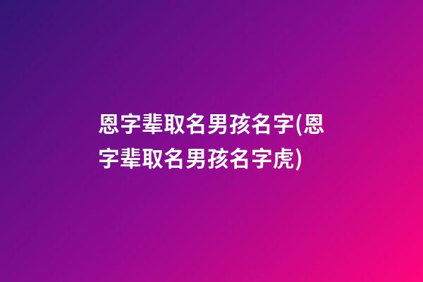 恩字辈取名男孩名字(恩字辈取名男孩名字虎)