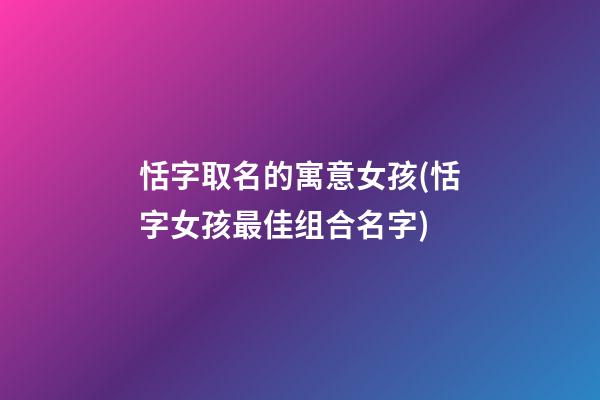恬字取名的寓意女孩(恬字女孩最佳组合名字)