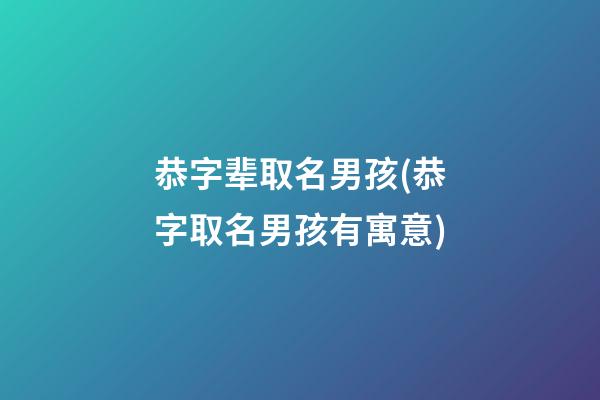 恭字辈取名男孩(恭字取名男孩有寓意)