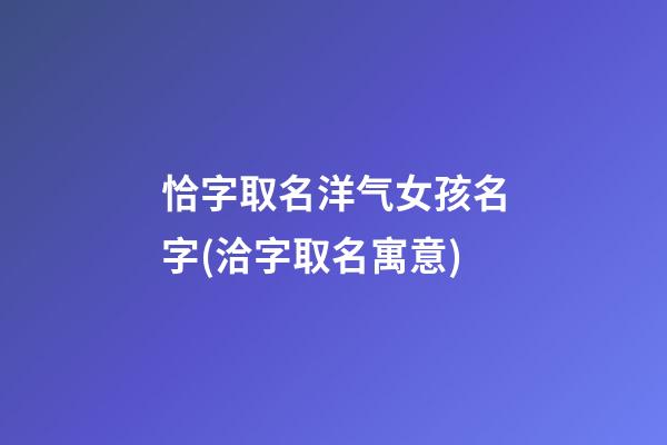 恰字取名洋气女孩名字(洽字取名寓意)