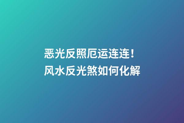 恶光反照厄运连连！风水反光煞如何化解