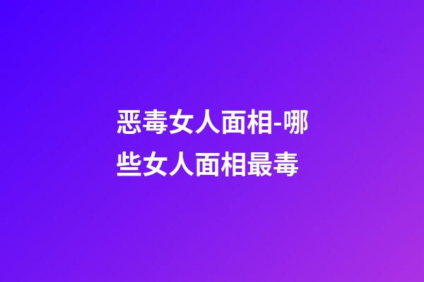 恶毒女人面相-哪些女人面相最毒