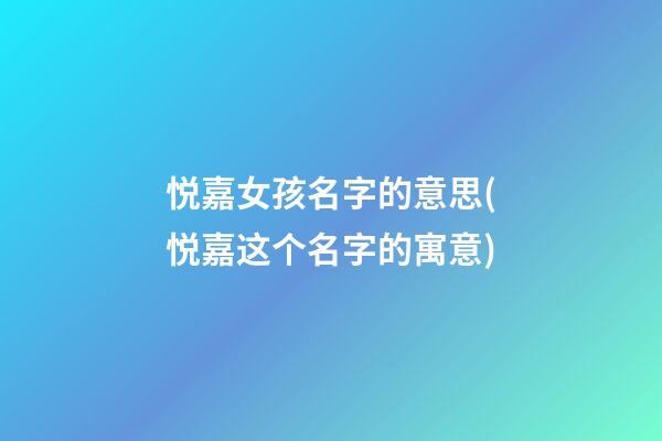 悦嘉女孩名字的意思(悦嘉这个名字的寓意)