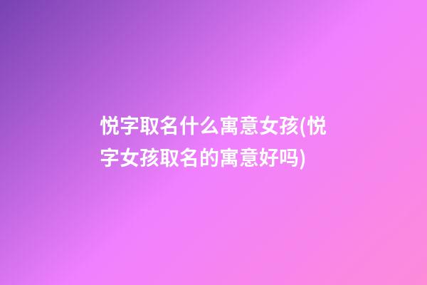 悦字取名什么寓意女孩(悦字女孩取名的寓意好吗)