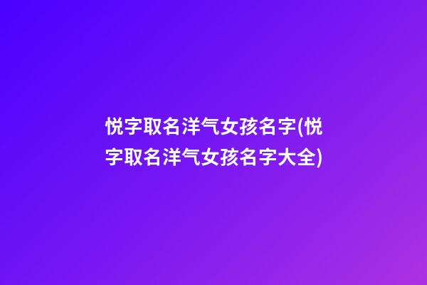 悦字取名洋气女孩名字(悦字取名洋气女孩名字大全)