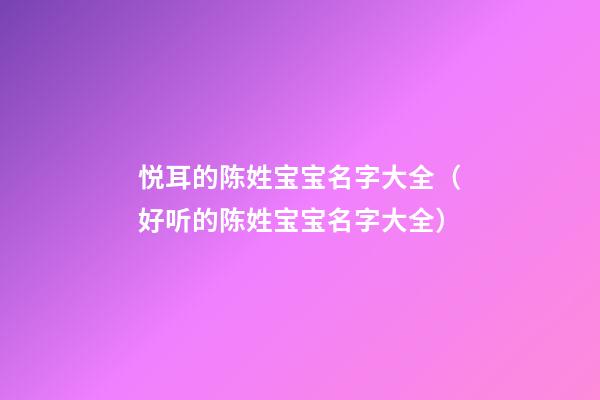 悦耳的陈姓宝宝名字大全（好听的陈姓宝宝名字大全）