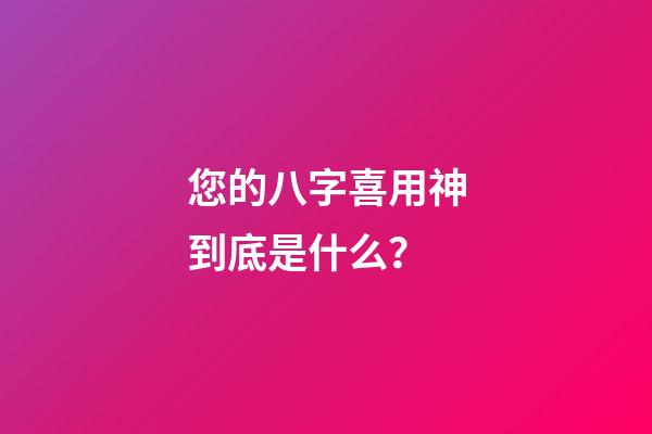 您的八字喜用神到底是什么？
