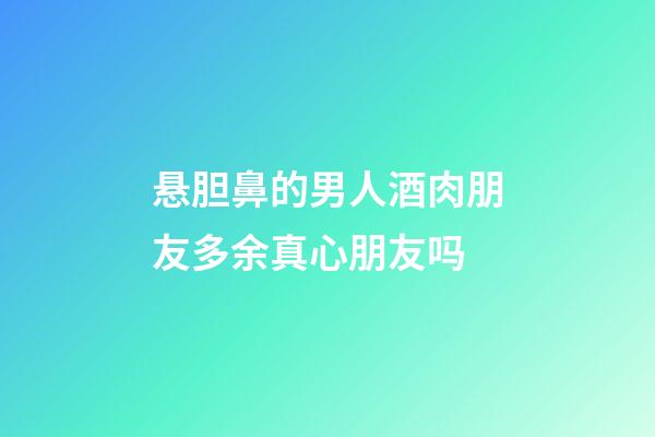 悬胆鼻的男人酒肉朋友多余真心朋友吗