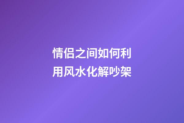 情侣之间如何利用风水化解吵架