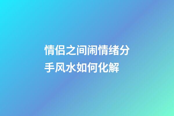 情侣之间闹情绪分手风水如何化解
