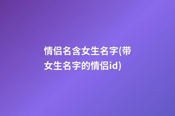 情侣名含女生名字(带女生名字的情侣id)