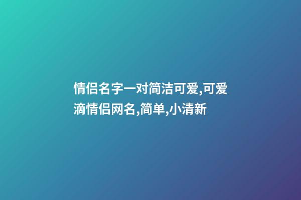 情侣名字一对简洁可爱,可爱滴情侣网名,简单,小清新