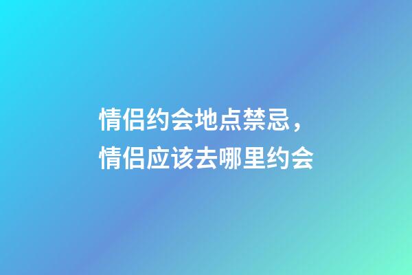 情侣约会地点禁忌，情侣应该去哪里约会