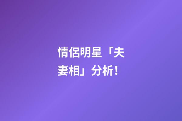 情侶明星「夫妻相」分析！