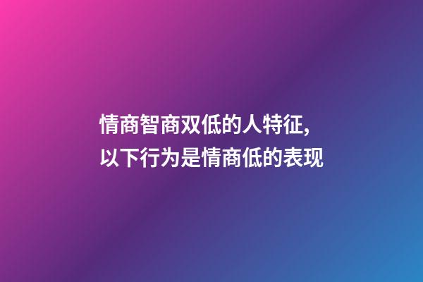 情商智商双低的人特征,以下行为是情商低的表现-第1张-观点-玄机派