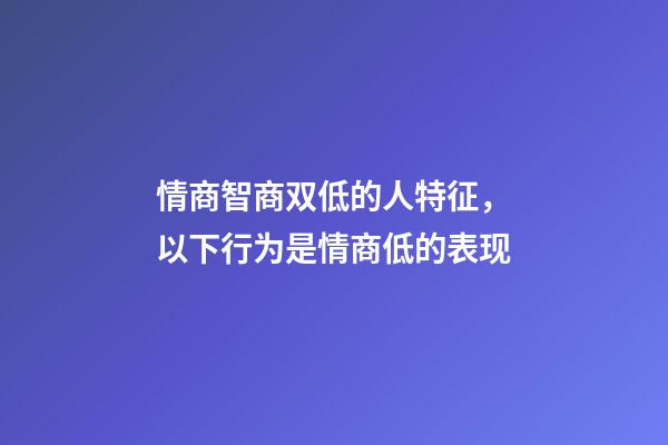 情商智商双低的人特征，以下行为是情商低的表现-第1张-观点-玄机派