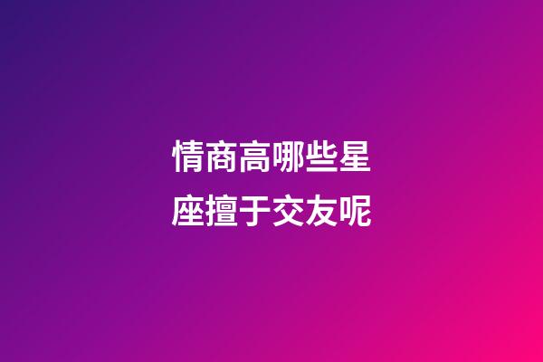 情商高哪些星座擅于交友呢-第1张-星座运势-玄机派