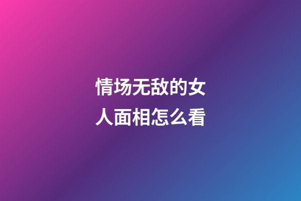 情场无敌的女人面相怎么看